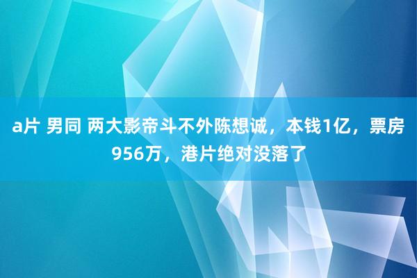 a片 男同 两大影帝斗不外陈想诚，本钱1亿，票房956万，港片绝对没落了