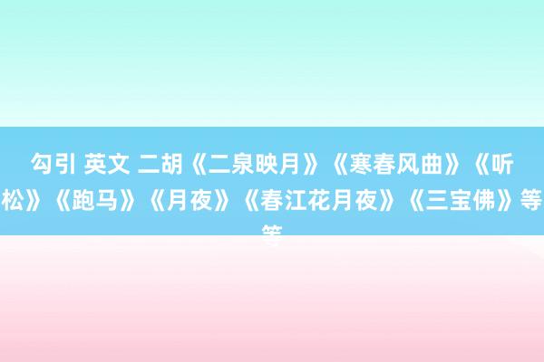 勾引 英文 二胡《二泉映月》《寒春风曲》《听松》《跑马》《月夜》《春江花月夜》《三宝佛》等