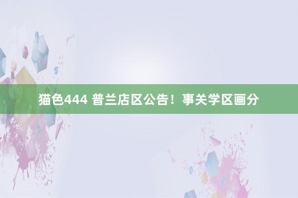 猫色444 普兰店区公告！事关学区画分